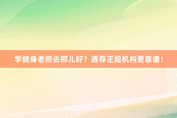 学健身老师去那儿好?遴荐正规机构更靠谱!