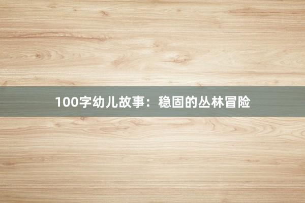 100字幼儿故事：稳固的丛林冒险