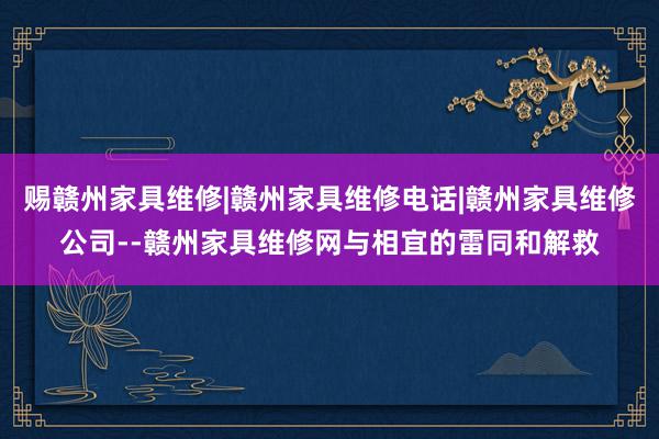 赐赣州家具维修|赣州家具维修电话|赣州家具维修公司--赣州家具维修网与相宜的雷同和解救