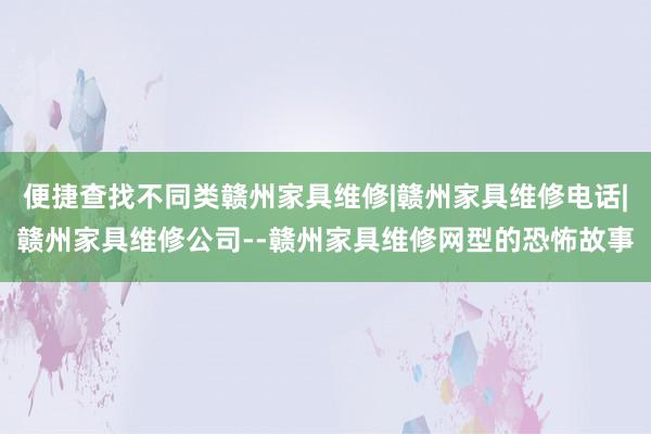 便捷查找不同类赣州家具维修|赣州家具维修电话|赣州家具维修公司--赣州家具维修网型的恐怖故事