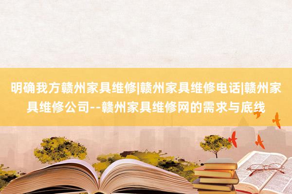 明确我方赣州家具维修|赣州家具维修电话|赣州家具维修公司--赣州家具维修网的需求与底线