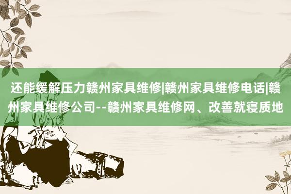 还能缓解压力赣州家具维修|赣州家具维修电话|赣州家具维修公司--赣州家具维修网、改善就寝质地
