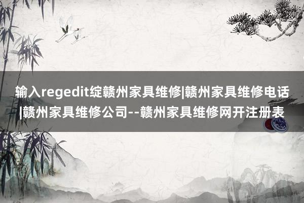 输入regedit绽赣州家具维修|赣州家具维修电话|赣州家具维修公司--赣州家具维修网开注册表
