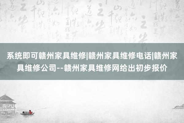 系统即可赣州家具维修|赣州家具维修电话|赣州家具维修公司--赣州家具维修网给出初步报价