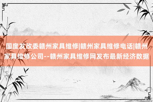 国度发改委赣州家具维修|赣州家具维修电话|赣州家具维修公司--赣州家具维修网发布最新经济数据
