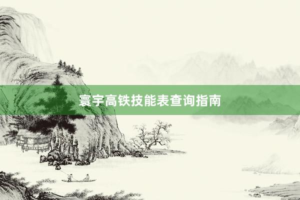 寰宇高铁技能表查询指南