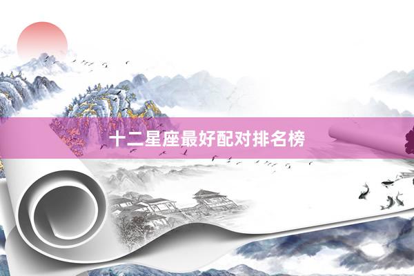十二星座最好配对排名榜
