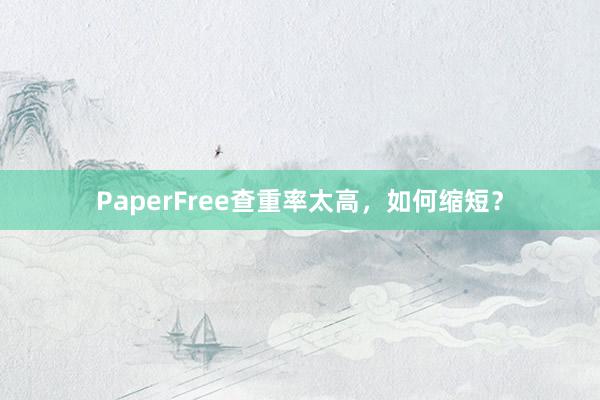 PaperFree查重率太高，如何缩短？