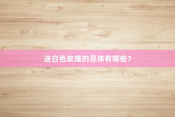 送白色玫瑰的忌讳有哪些?