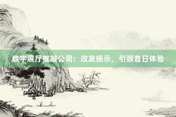 数字展厅推敲公司：改发扬示，引颈昔日体验