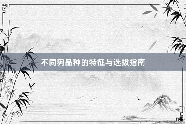 不同狗品种的特征与选拔指南